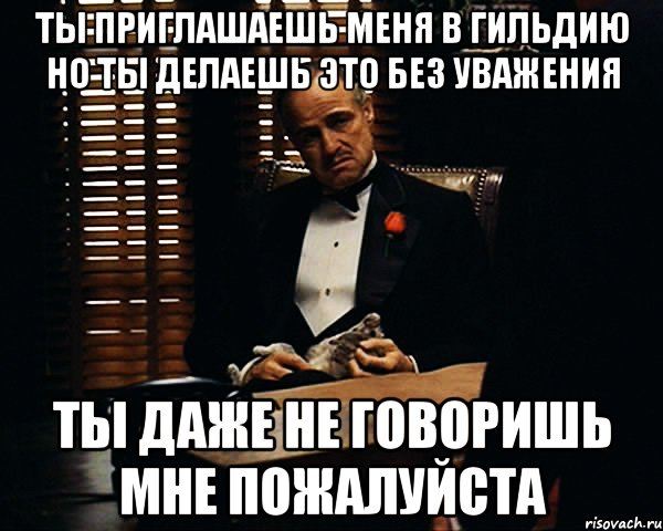 ТЫ ПРИГЛАШАЕШЬ МЕНЯ В ГИЛЬДИЮ НО ТЫ ДЕЛАЕШЬ ЭТО БЕЗ УВАЖЕНИЯ ТЫ ДАЖЕ НЕ ГОВОРИШЬ МНЕ ПОЖАЛУЙСТА, Мем Дон Вито Корлеоне