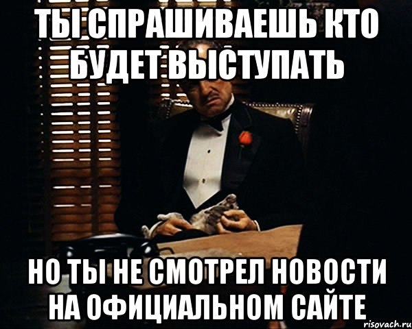 ты спрашиваешь кто будет выступать но ты не смотрел новости на официальном сайте, Мем Дон Вито Корлеоне