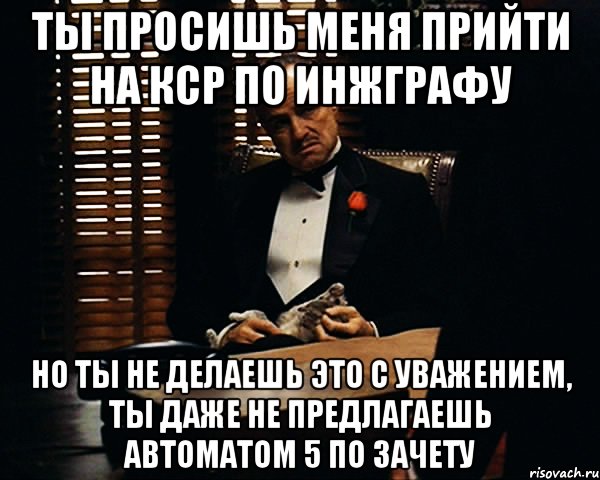 Ты просишь меня прийти на кср по инжграфу Но ты не делаешь это с уважением, ты даже не предлагаешь автоматом 5 по зачету, Мем Дон Вито Корлеоне