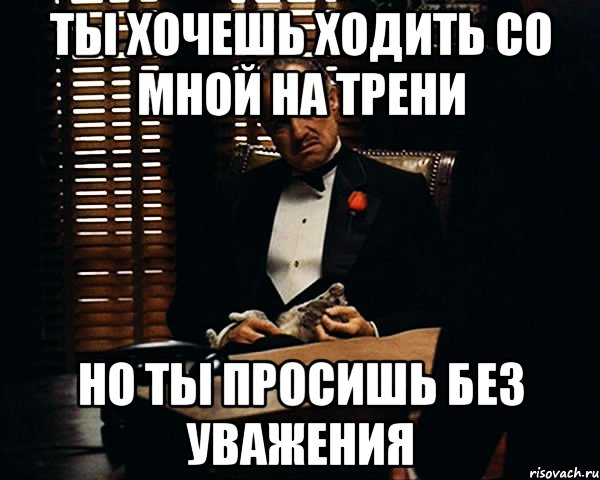 Ты хочешь ходить со мной на трени но ты просишь без уважения, Мем Дон Вито Корлеоне