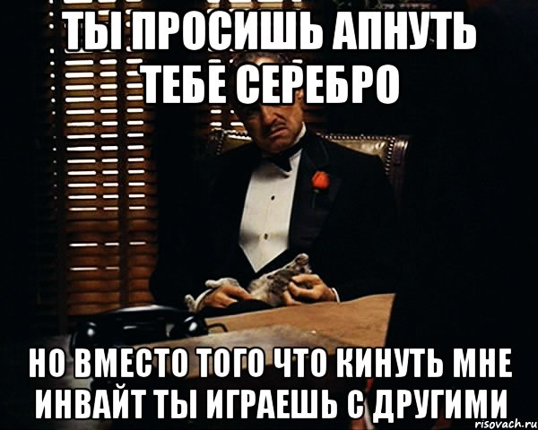 Ты просишь апнуть тебе Серебро но вместо того что кинуть мне инвайт ты играешь с другими, Мем Дон Вито Корлеоне