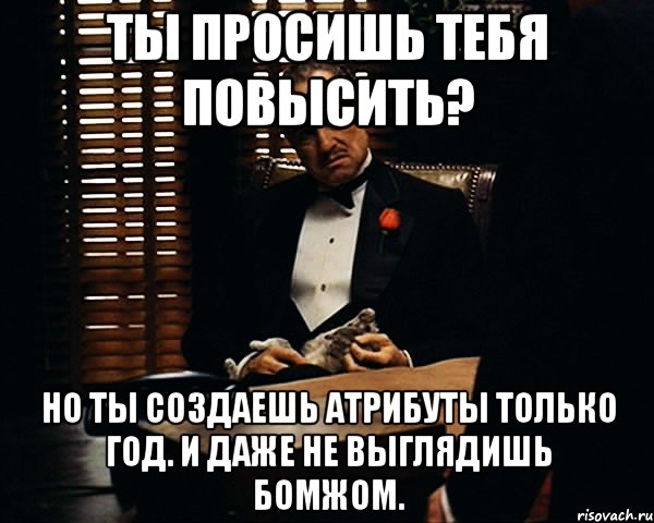 Ты просишь тебя повысить? Но ты создаешь атрибуты только год. И даже не выглядишь бомжом., Мем Дон Вито Корлеоне