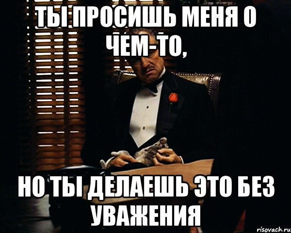 ты просишь меня о чем-то, но ты делаешь это без уважения, Мем Дон Вито Корлеоне