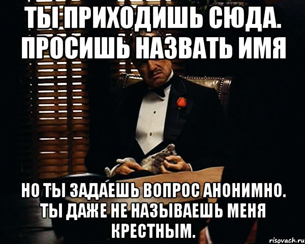 Ты приходишь сюда. просишь назвать имя но ты задаешь вопрос анонимно. ты даже не называешь меня крестным., Мем Дон Вито Корлеоне