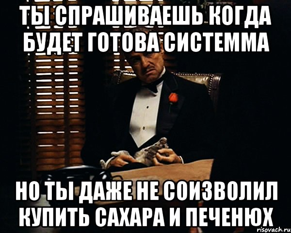 Ты спрашиваешь когда будет готова системма но ты даже не соизволил купить сахара и печенюх, Мем Дон Вито Корлеоне