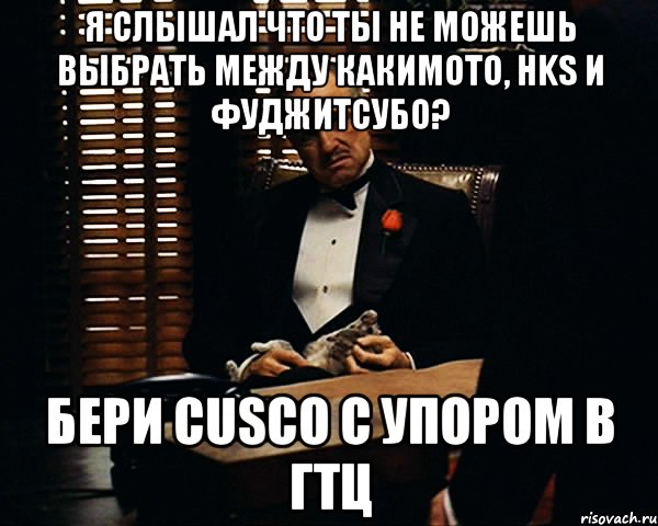 Я СЛЫШАЛ ЧТО ТЫ НЕ МОЖЕШЬ ВЫБРАТЬ МЕЖДУ КАКИМОТО, HKS И ФУДЖИТСУБО? БЕРИ CUSCO С УПОРОМ В ГТЦ, Мем Дон Вито Корлеоне