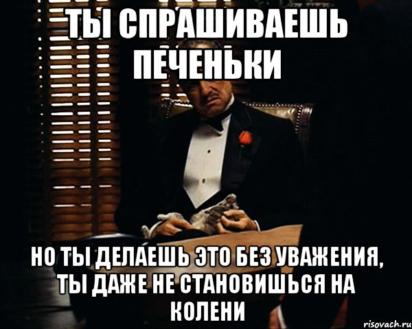 ты спрашиваешь печеньки НО ТЫ ДЕЛАЕШЬ ЭТО БЕЗ УВАЖЕНИЯ, ТЫ ДАЖЕ НЕ СТАНОВИШЬСЯ НА КОЛЕНИ, Мем Дон Вито Корлеоне