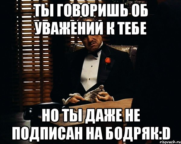 Ты говоришь об уважении к тебе Но ты даже не подписан на Бодряк:D, Мем Дон Вито Корлеоне