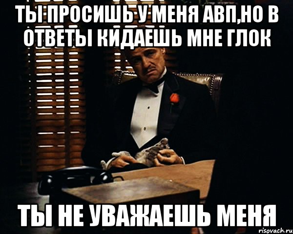 Ты просишь у меня авп,но в ответы кидаешь мне глок Ты не уважаешь меня, Мем Дон Вито Корлеоне