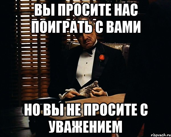 ВЫ ПРОСИТЕ НАС ПОИГРАТЬ С ВАМИ НО ВЫ НЕ ПРОСИТЕ С УВАЖЕНИЕМ, Мем Дон Вито Корлеоне