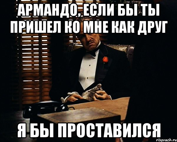 Армандо, если бы ты пришел ко мне как друг Я бы проставился, Мем Дон Вито Корлеоне