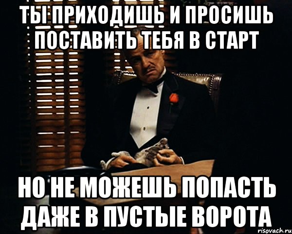 Ты приходишь и просишь поставить тебя в старт Но не можешь попасть даже в пустые ворота, Мем Дон Вито Корлеоне