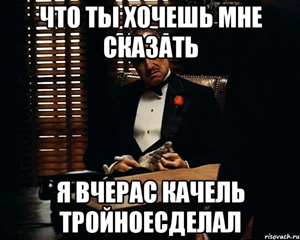 что ты хочешь мне сказать я вчерас качель тройноесделал, Мем Дон Вито Корлеоне