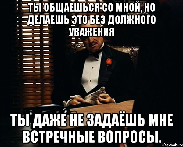 Ты общаешься со мной, но делаешь это без должного уважения Ты даже не задаёшь мне встречные вопросы., Мем Дон Вито Корлеоне