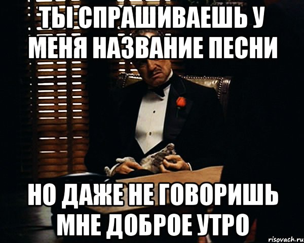 ты спрашиваешь у меня название песни но даже не говоришь мне доброе утро, Мем Дон Вито Корлеоне