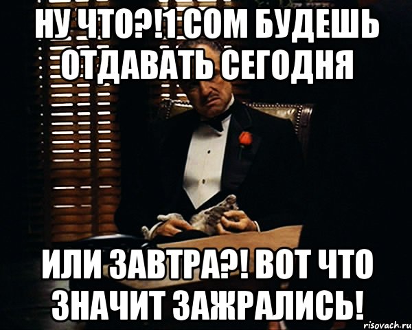 Ну что?!1 сом будешь отдавать сегодня Или завтра?! Вот что значит зажрались!, Мем Дон Вито Корлеоне