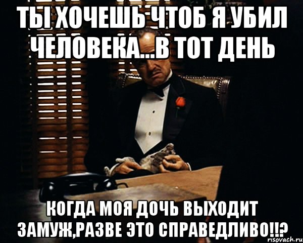 Ты хочешь чтоб я убил человека...В тот день когда моя дочь выходит замуж,РАЗВЕ ЭТО СПРАВЕДЛИВО!!?