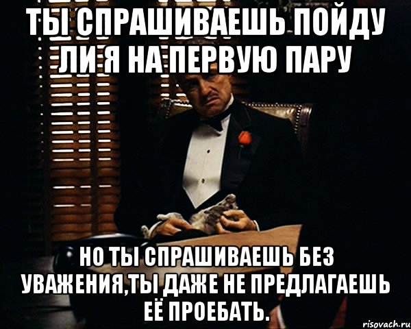 Ты спрашиваешь пойду ли я на первую пару но ты спрашиваешь без уважения,ты даже не предлагаешь её проебать., Мем Дон Вито Корлеоне