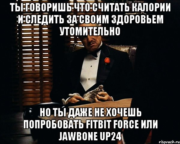 Ты говоришь что считать калории и следить за своим здоровьем утомительно но ты даже не хочешь попробовать Fitbit Force или Jawbone UP24, Мем Дон Вито Корлеоне