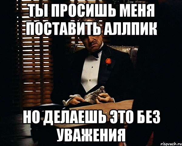 ты просишь меня поставить аллпик но делаешь это без уважения, Мем Дон Вито Корлеоне