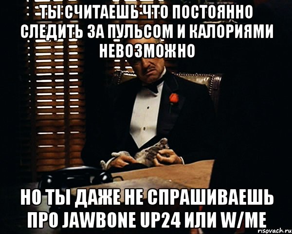 Ты считаешь что постоянно следить за пульсом и калориями невозможно Но ты даже не спрашиваешь про Jawbone UP24 или w/me, Мем Дон Вито Корлеоне