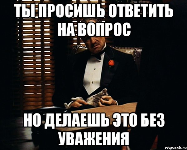 ты просишь ответить на вопрос но делаешь это без уважения, Мем Дон Вито Корлеоне