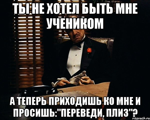 ТЫ НЕ ХОТЕЛ БЫТЬ МНЕ УЧЕНИКОМ А ТЕПЕРЬ ПРИХОДИШЬ КО МНЕ И ПРОСИШЬ:"ПЕРЕВЕДИ, ПЛИЗ"?, Мем Дон Вито Корлеоне