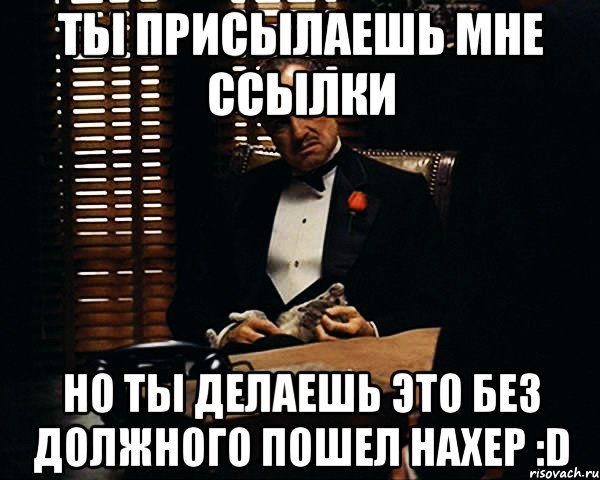 ты присылаешь мне ссылки но ты делаешь это без должного пошел нахер :D, Мем Дон Вито Корлеоне