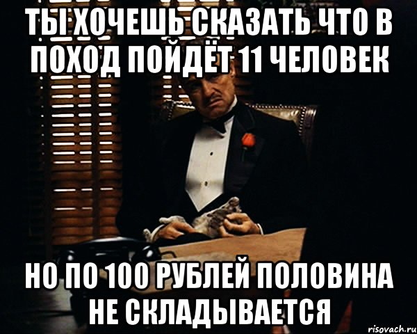 Ты хочешь сказать что в поход пойдёт 11 человек но по 100 рублей половина не складывается, Мем Дон Вито Корлеоне