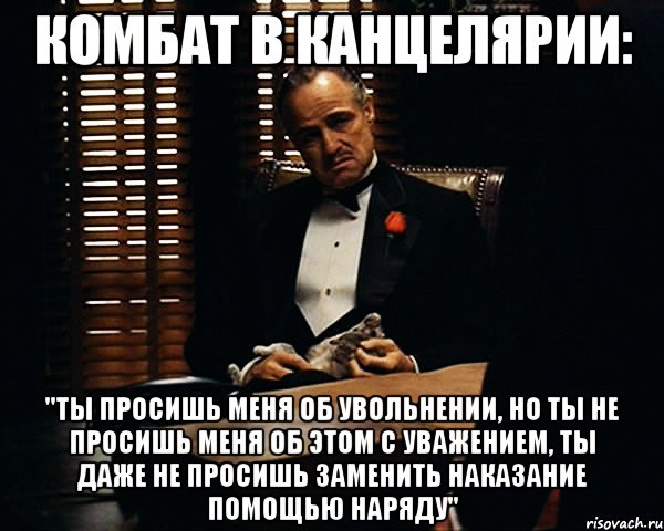 Комбат в канцелярии: "Ты просишь меня об увольнении, но ты не просишь меня об этом с уважением, ты даже не просишь заменить наказание помощью наряду", Мем Дон Вито Корлеоне