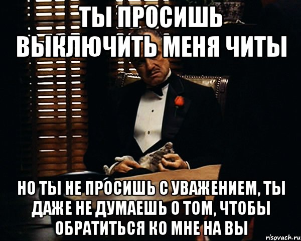 Ты просишь выключить меня читы Но ты не просишь с уважением, ты даже не думаешь о том, чтобы обратиться ко мне на вы, Мем Дон Вито Корлеоне