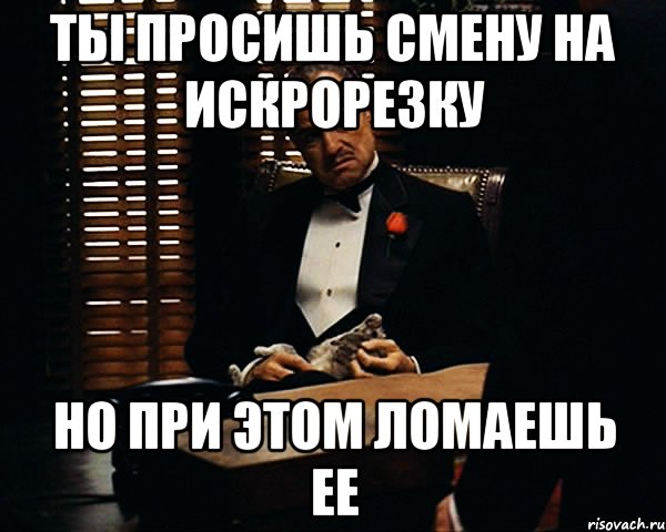 ты просишь смену на искрорезку но при этом ломаешь ее, Мем Дон Вито Корлеоне