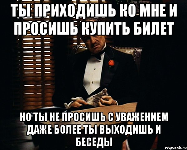 ты приходишь ко мне и просишь купить билет но ты не просишь с уважением даже более ты выходишь и беседы, Мем Дон Вито Корлеоне