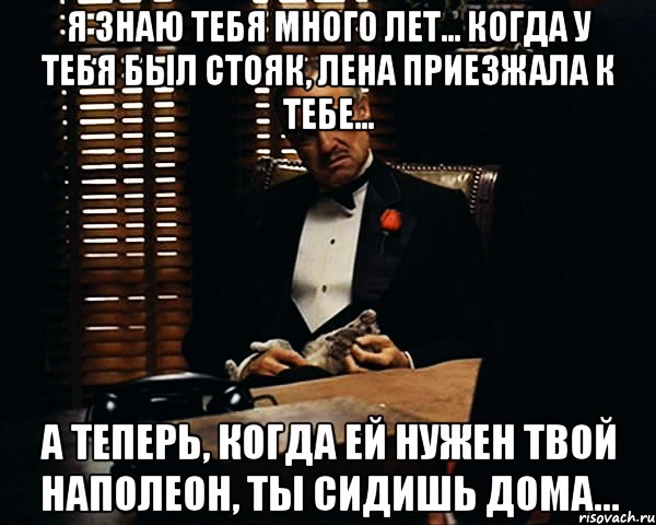 Я знаю тебя много лет... Когда у тебя был стояк, Лена приезжала к тебе... А теперь, когда ей нужен твой Наполеон, ты сидишь дома..., Мем Дон Вито Корлеоне