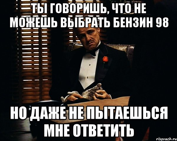 Ты говоришь, что не можешь выбрать бензин 98 Но даже не пытаешься мне ответить, Мем Дон Вито Корлеоне