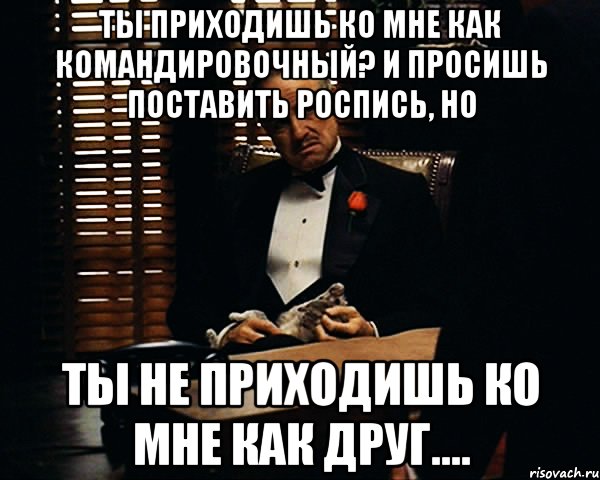 Ты приходишь ко мне как командировочный? И просишь поставить роспись, но ты не приходишь ко мне как друг...., Мем Дон Вито Корлеоне