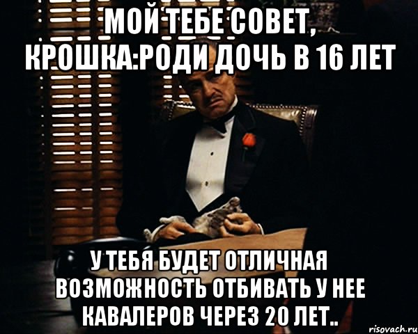 мой тебе совет, крошка:роди дочь в 16 лет у тебя будет отличная возможность отбивать у нее кавалеров через 20 лет.., Мем Дон Вито Корлеоне