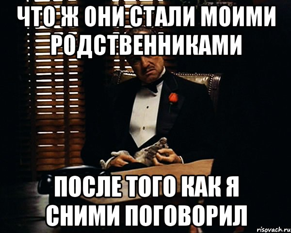 Что ж они стали моими родственниками После того как я сними поговорил, Мем Дон Вито Корлеоне