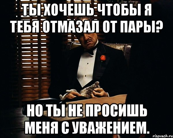 Ты хочешь чтобы я тебя отмазал от пары? Но ты не просишь меня с уважением., Мем Дон Вито Корлеоне