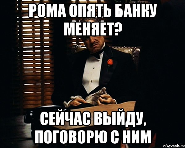 Рома опять банку меняет? Сейчас выйду, поговорю с ним, Мем Дон Вито Корлеоне