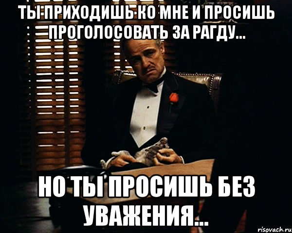 Ты приходишь ко мне и просишь проголосовать за Рагду... Но ты просишь без уважения..., Мем Дон Вито Корлеоне