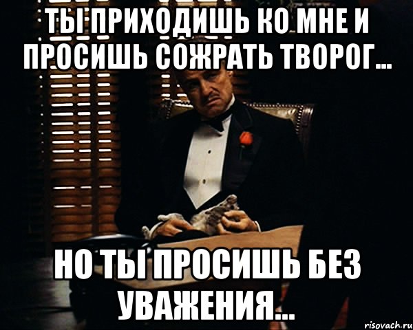 Ты приходишь ко мне и просишь сожрать творог... Но ты просишь без уважения..., Мем Дон Вито Корлеоне