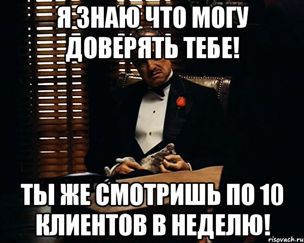 Я знаю что могу доверять тебе! Ты же смотришь по 10 клиентов в неделю!, Мем Дон Вито Корлеоне