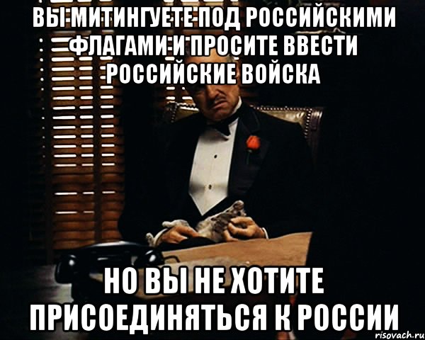 ВЫ МИТИНГУЕТЕ ПОД РОССИЙСКИМИ ФЛАГАМИ И ПРОСИТЕ ВВЕСТИ РОССИЙСКИЕ ВОЙСКА НО ВЫ НЕ ХОТИТЕ ПРИСОЕДИНЯТЬСЯ К РОССИИ, Мем Дон Вито Корлеоне