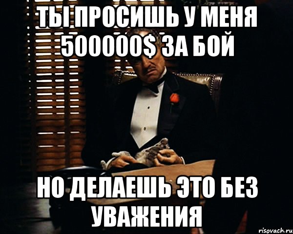 Ты просишь у меня 500000$ за бой Но делаешь это без уважения, Мем Дон Вито Корлеоне