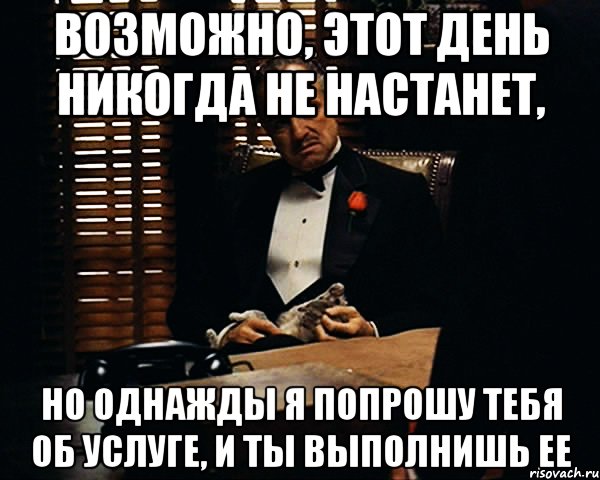 Возможно, этот день никогда не настанет, но однажды я попрошу тебя об услуге, и ты выполнишь ее, Мем Дон Вито Корлеоне