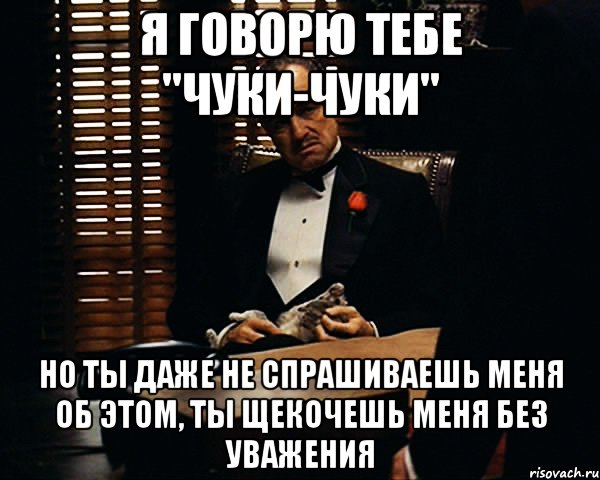 я говорю тебе "чуки-чуки" но ты даже не спрашиваешь меня об этом, ты щекочешь меня без уважения, Мем Дон Вито Корлеоне