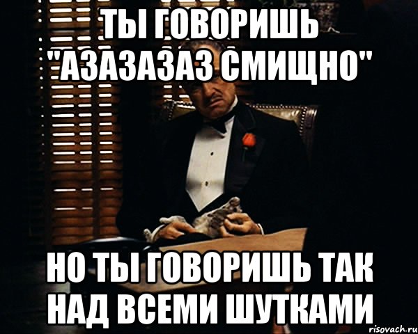 ты говоришь "азазазаз смищно" но ты говоришь так над всеми шутками, Мем Дон Вито Корлеоне