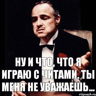 ну и что, что я играю с читами. Ты меня не уважаешь...