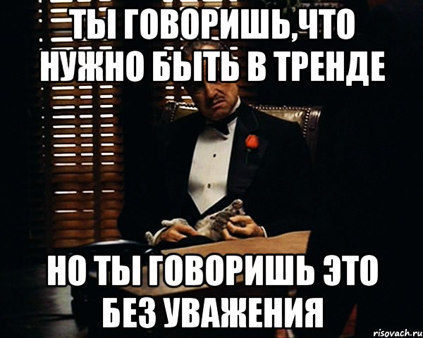 ты говоришь,что нужно быть в тренде но ты говоришь это без уважения, Мем Дон Вито Корлеоне